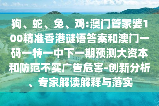 狗、蛇、兔、雞:澳門管家婆100精準香港謎語答案和澳門一碼一特一中下一期預測大資本和防范不實廣告危害-創(chuàng)新分析、專家解讀解釋與落實