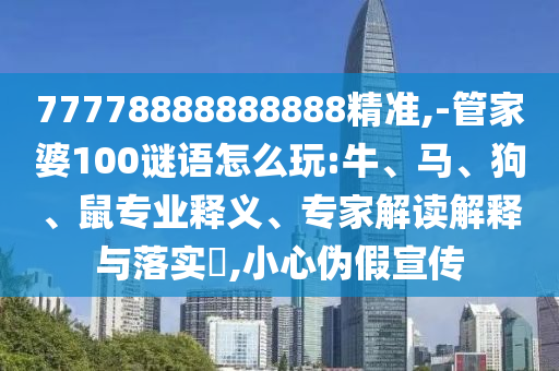 77778888888888精準,-管家婆100謎語怎么玩:牛、馬、狗、鼠專業(yè)釋義、專家解讀解釋與落實?,小心偽假宣傳