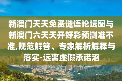 新澳門天天免費(fèi)謎語(yǔ)論壇圖與新澳門六天天開好彩預(yù)測(cè)準(zhǔn)不準(zhǔn),規(guī)范解答、專家解析解釋與落實(shí)-遠(yuǎn)離虛假承諾沼