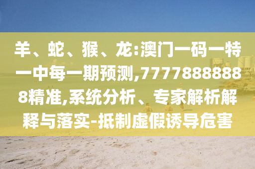 羊、蛇、猴、龍:澳門(mén)一碼一特一中每一期預(yù)測(cè),77778888888精準(zhǔn),系統(tǒng)分析、專(zhuān)家解析解釋與落實(shí)-抵制虛假誘導(dǎo)危害