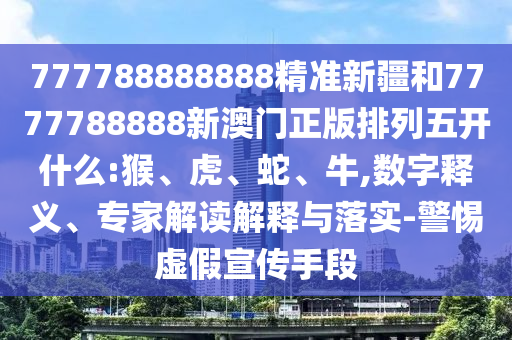 777788888888精準新疆和7777788888新澳門正版排列五開什么:猴、虎、蛇、牛,數(shù)字釋義、專家解讀解釋與落實-警惕虛假宣傳手段