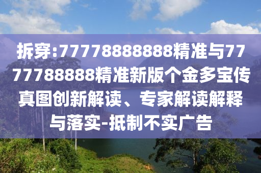 拆穿:77778888888精準(zhǔn)與7777788888精準(zhǔn)新版?zhèn)€金多寶傳真圖創(chuàng)新解讀、專家解讀解釋與落實(shí)-抵制不實(shí)廣告
