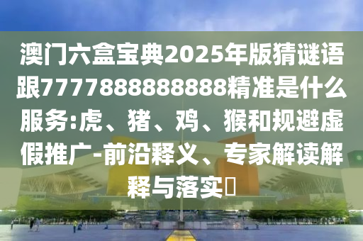 澳門六盒寶典2025年版猜謎語跟7777888888888精準是什么服務:虎
