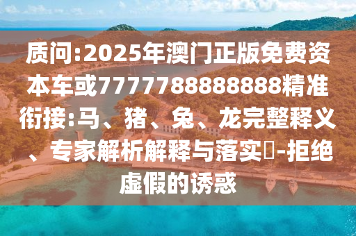質(zhì)問(wèn):2025年澳門(mén)正版免費(fèi)資本車(chē)或7777788888888精準(zhǔn)銜接:馬、豬、兔、龍完整釋義、專(zhuān)家解析解釋與落實(shí)?-拒絕虛假的誘惑
