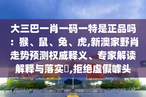 大三巴一肖一碼一特是正品嗎：猴、鼠、兔、虎,新澳家野肖走勢(shì)預(yù)測(cè)權(quán)威釋義、專家解讀解釋與落實(shí)?,拒絕虛假噱頭