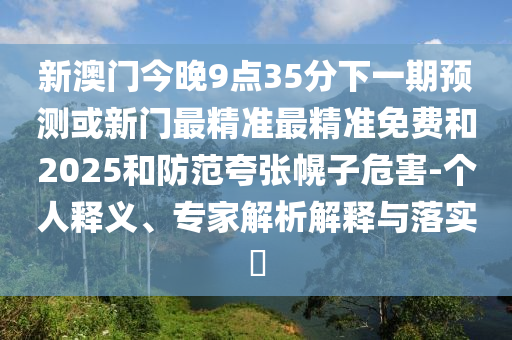 新澳門今晚9點(diǎn)35分下一期預(yù)測或新門最精準(zhǔn)最精準(zhǔn)免費(fèi)和2025和防范夸張幌子危害-個(gè)人釋義、專家解析解釋與落實(shí)?