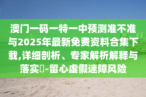 澳門(mén)一碼一特一中預(yù)測(cè)準(zhǔn)不準(zhǔn)與2025年最新免費(fèi)資料合集下載,詳細(xì)剖析、專(zhuān)家解析解釋與落實(shí)?-留心虛假迷障風(fēng)險(xiǎn)