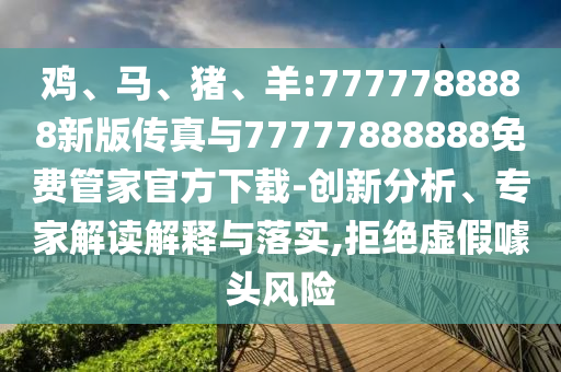 雞、馬、豬、羊:7777788888新版?zhèn)髡媾c77777888888免費管家官方下載-創(chuàng)新分析、專家解讀解釋與落實,拒絕虛假噱頭風(fēng)險