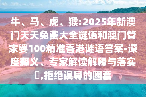 牛、馬、虎、猴:2025年新澳門天天免費(fèi)大全謎語和澳門管家婆100精準(zhǔn)香港謎語答案-深度釋義、專家解讀解釋與落實(shí)?,拒絕誤導(dǎo)的圈套