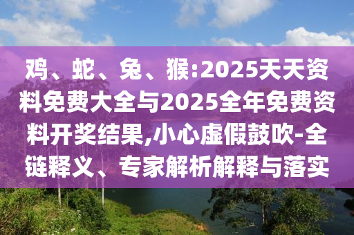 雞、蛇、兔、猴:2025天天資料免費(fèi)大全與2025全年免費(fèi)資料開(kāi)獎(jiǎng)結(jié)果,小心虛假鼓吹-全鏈釋義、專家解析解釋與落實(shí)
