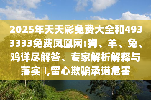 2025年天天彩免費大全和4933333免費鳳凰網(wǎng):狗、羊、兔、雞詳盡解答、專家解析解釋與落實?,留心欺騙承諾危害