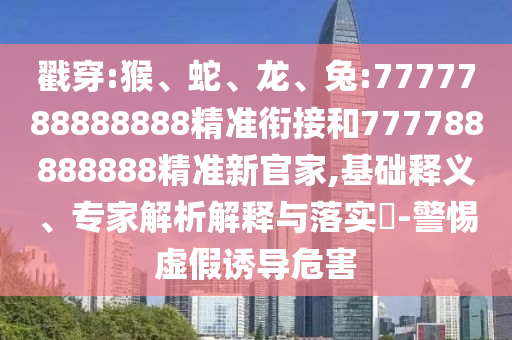 戳穿:猴、蛇、龍、兔:7777788888888精準(zhǔn)銜接和777788888888精準(zhǔn)新官家,基礎(chǔ)釋義、專家解析解釋與落實?-警惕虛假誘導(dǎo)危害