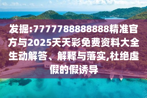 發(fā)掘:7777788888888精準官方與2025天天彩免費資料大全生動解答、解釋與落實,杜絕虛假的假誘導(dǎo)