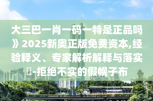 大三巴一肖一碼一特是正品嗎》2025新奧正版免費(fèi)資本,經(jīng)驗(yàn)釋義、專家解析解釋與落實(shí)?-拒絕不實(shí)的假幌子布