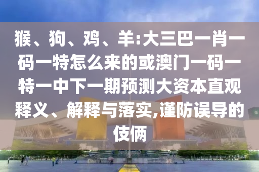 猴、狗、雞、羊:大三巴一肖一碼一特怎么來的或澳門一碼一特一中下一期預測大資本直觀釋義、解釋與落實,謹防誤導的伎倆