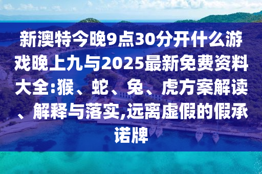 新澳特今晚9點30分開什么游戲晚上九與2025最新免費資料大全:猴、蛇、兔、虎方案解讀、解釋與落實,遠離虛假的假承諾牌
