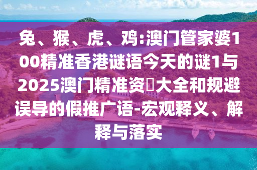 兔、猴、虎、雞:澳門管家婆100精準(zhǔn)香港謎語(yǔ)今天的謎1與2025澳門精準(zhǔn)資枓大全和規(guī)避誤導(dǎo)的假推廣語(yǔ)-宏觀釋義、解釋與落實(shí)