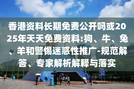 香港資料長(zhǎng)期免費(fèi)公開(kāi)嗎或2025年天天免費(fèi)資料:狗、牛、兔、羊和警惕迷惑性推廣-規(guī)范解答、專(zhuān)家解析解釋與落實(shí)