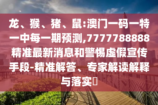 龍、猴、豬、鼠:澳門(mén)一碼一特一中每一期預(yù)測(cè),7777788888精準(zhǔn)最新消息和警惕虛假宣傳手段-精準(zhǔn)解答、專(zhuān)家解讀解釋與落實(shí)?