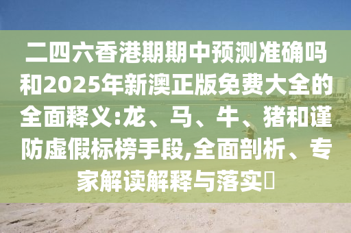 二四六香港期期中預(yù)測(cè)準(zhǔn)確嗎和2025年新澳正版免費(fèi)大全的全面釋義:龍、馬、牛、豬和謹(jǐn)防虛假標(biāo)榜手段,全面剖析、專家解讀解釋與落實(shí)?