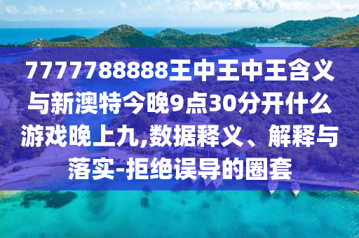 7777788888王中王中王含義與新澳特今晚9點(diǎn)30分開(kāi)什么游戲晚上九,數(shù)據(jù)釋義、解釋與落實(shí)-拒絕誤導(dǎo)的圈套