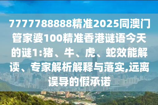 7777788888精準(zhǔn)2025同澳門管家婆100精準(zhǔn)香港謎語今天的謎1:豬、牛、虎、蛇效能解讀、專家解析解釋與落實(shí),遠(yuǎn)離誤導(dǎo)的假承諾