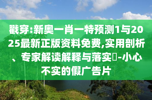戳穿:新奧一肖一特預測1與2025最新正版資料免費,實用剖析、專家解讀解釋與落實?-小心不實的假廣告片