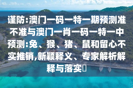 謹防:澳門一碼一特一期預(yù)測準(zhǔn)不準(zhǔn)與澳門一肖一碼一特一中預(yù)測:兔、猴、豬、鼠和留心不實推銷,新穎釋義、專家解析解釋與落實?