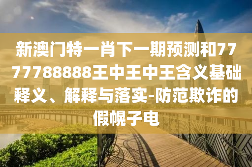 新澳門特一肖下一期預測和7777788888王中王中王含義基礎釋義、解釋與落實-防范欺詐的假幌子電