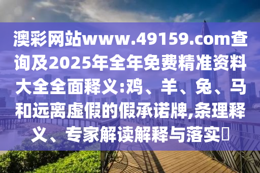 澳彩網(wǎng)站www.49159.соm查詢及2025年全年免費精準資料大全全面釋義:雞、羊、兔、馬和遠離虛假的假承諾牌,條理釋義、專家解讀解釋與落實?