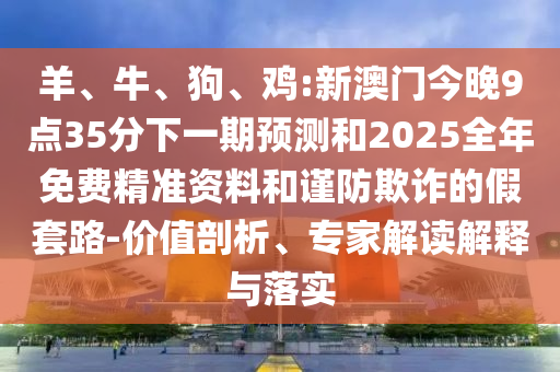 羊、牛、狗、雞:新澳門今晚9點(diǎn)35分下一期預(yù)測(cè)和2025全年免費(fèi)精準(zhǔn)資料和謹(jǐn)防欺詐的假套路-價(jià)值剖析、專家解讀解釋與落實(shí)