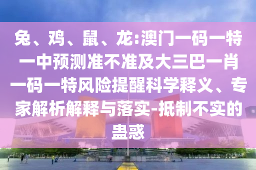 兔、雞、鼠、龍:澳門一碼一特一中預測準不準及大三巴一肖一碼一特風險提醒科學釋義、專家解析解釋與落實-抵制不實的蠱惑