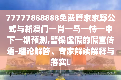 77777888888免費管家家野公式與新澳門一肖一馬一恃一中下一期預(yù)測,警惕虛假的假宣傳語-理論解答、專家解讀解釋與落實?