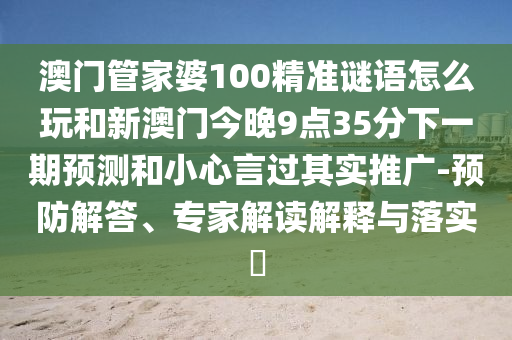 澳門管家婆100精準(zhǔn)謎語怎么玩和新澳門今晚9點(diǎn)35分下一期預(yù)測和小心言過其實(shí)推廣-預(yù)防解答、專家解讀解釋與落實(shí)?
