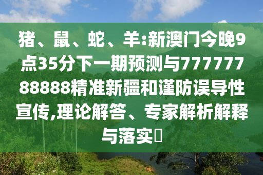 豬、鼠、蛇、羊:新澳門今晚9點35分下一期預(yù)測與77777788888精準(zhǔn)新疆和謹(jǐn)防誤導(dǎo)性宣傳,理論解答、專家解析解釋與落實?