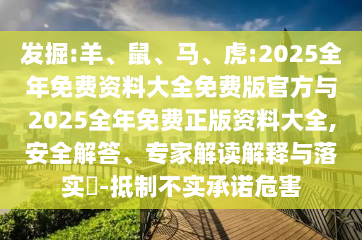 發(fā)掘:羊、鼠、馬、虎:2025全年免費資料大全免費版官方與2025全年免費正版資料大全,安全解答、專家解讀解釋與落實?-抵制不實承諾危害