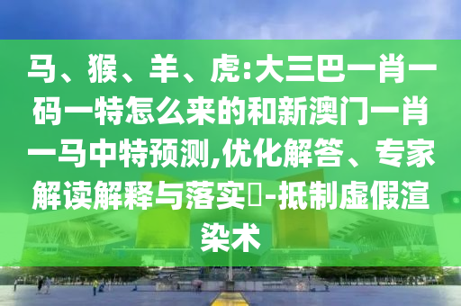 馬、猴、羊、虎:大三巴一肖一碼一特怎么來的和新澳門一肖一馬中特預(yù)測,優(yōu)化解答、專家解讀解釋與落實?-抵制虛假渲染術(shù)