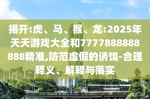 揭開:虎、馬、猴、龍:2025年天天游戲大全和7777888888888精準(zhǔn),防范虛假的誘餌-合理釋義、解釋與落實(shí)
