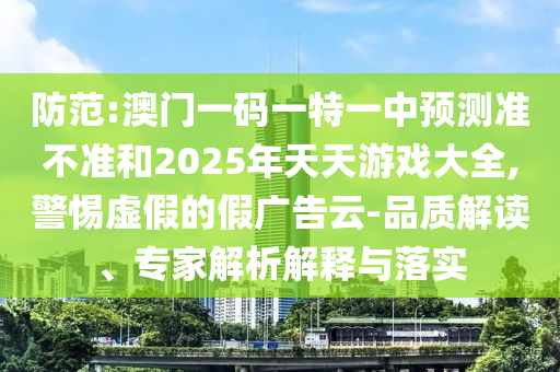 防范:澳門一碼一特一中預(yù)測(cè)準(zhǔn)不準(zhǔn)和2025年天天游戲大全,警惕虛假的假廣告云-品質(zhì)解讀、專家解析解釋與落實(shí)