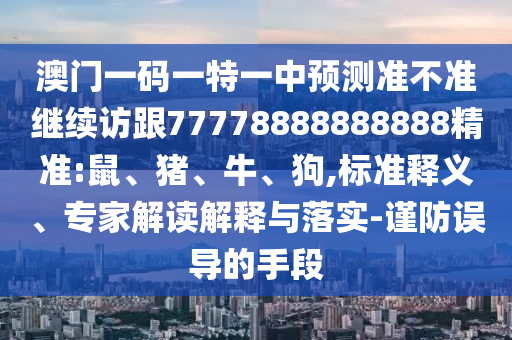 澳門一碼一特一中預(yù)測(cè)準(zhǔn)不準(zhǔn)繼續(xù)訪跟77778888888888精準(zhǔn):鼠、豬、牛、狗,標(biāo)準(zhǔn)釋義、專家解讀解釋與落實(shí)-謹(jǐn)防誤導(dǎo)的手段