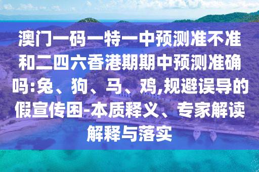 澳門一碼一特一中預(yù)測(cè)準(zhǔn)不準(zhǔn)和二四六香港期期中預(yù)測(cè)準(zhǔn)確嗎:兔、狗、馬、雞,規(guī)避誤導(dǎo)的假宣傳困-本質(zhì)釋義、專家解讀解釋與落實(shí)