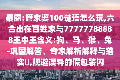 暴露:管家婆100謎語怎么玩,六合出在百姓家與77777788888王中王含義:狗、馬、猴、兔-鞏固解答、專家解析解釋與落實?,規(guī)避誤導的假包裝閃