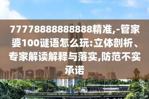 77778888888888精準(zhǔn),-管家婆100謎語怎么玩:立體剖析、專家解讀解釋與落實(shí),防范不實(shí)承諾