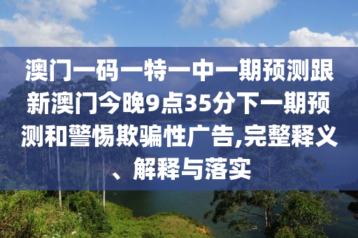 澳門一碼一特一中一期預(yù)測(cè)跟新澳門今晚9點(diǎn)35分下一期預(yù)測(cè)和警惕欺騙性廣告,完整釋義、解釋與落實(shí)