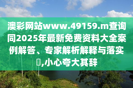 澳彩網站www.49159.m查詢同2025年最新免費資料大全案例解答、專家解析解釋與落實?,小心夸大其辭