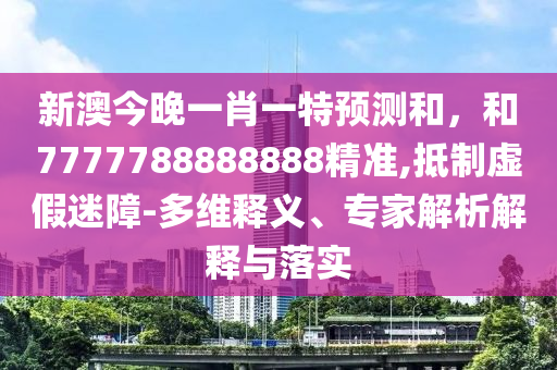 新澳今晚一肖一特預(yù)測(cè)和，和7777788888888精準(zhǔn),抵制虛假迷障-多維釋義、專(zhuān)家解析解釋與落實(shí)