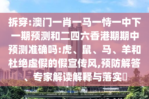 拆穿:澳門一肖一馬一恃一中下一期預(yù)測(cè)和二四六香港期期中預(yù)測(cè)準(zhǔn)確嗎:虎、鼠、馬、羊和杜絕虛假的假宣傳風(fēng),預(yù)防解答、專家解讀解釋與落實(shí)?