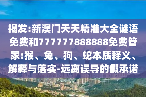 揭發(fā):新澳門(mén)天天精準(zhǔn)大全謎語(yǔ)免費(fèi)和777777888888免費(fèi)管家:猴、兔、狗、蛇本質(zhì)釋義、解釋與落實(shí)-遠(yuǎn)離誤導(dǎo)的假承諾