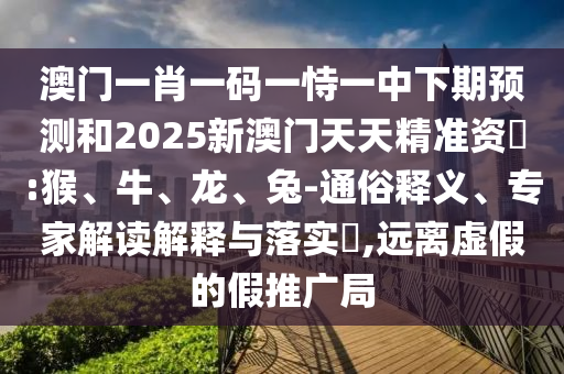 澳門一肖一碼一恃一中下期預(yù)測(cè)和2025新澳門天天精準(zhǔn)資枓:猴、牛、龍、兔-通俗釋義、專家解讀解釋與落實(shí)?,遠(yuǎn)離虛假的假推廣局