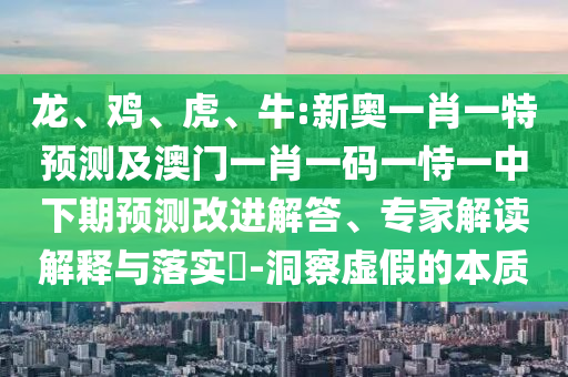 龍、雞、虎、牛:新奧一肖一特預測及澳門一肖一碼一恃一中下期預測改進解答、專家解讀解釋與落實?-洞察虛假的本質(zhì)
